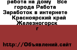 работа на дому - Все города Работа » Заработок в интернете   . Красноярский край,Железногорск г.